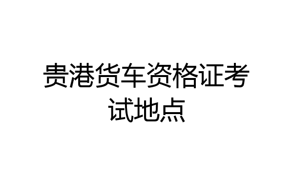 贵港货车资格证考试地点