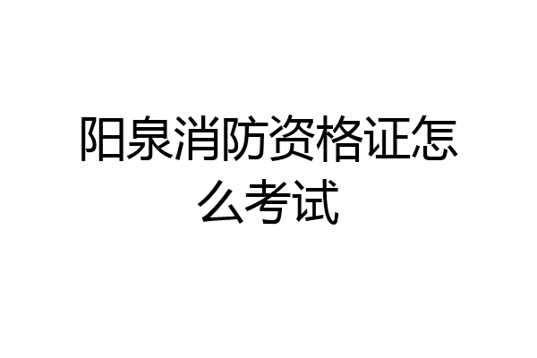 阳泉消防资格证怎么考试