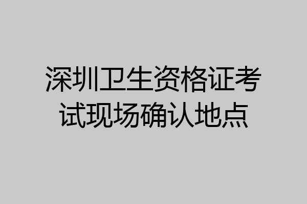 深圳卫生资格证考试现场确认地点