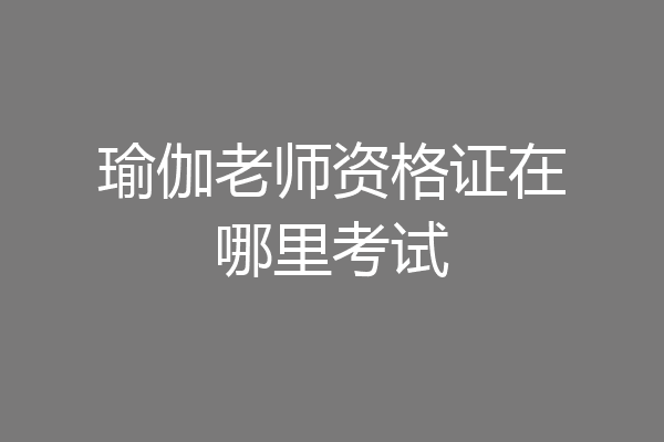 瑜伽老师资格证在哪里考试