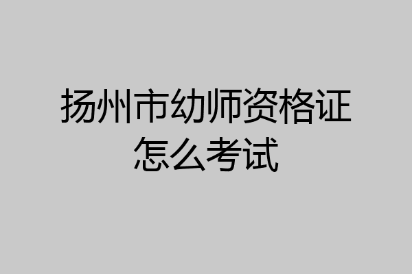 扬州市幼师资格证怎么考试