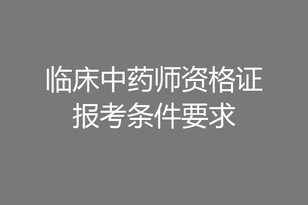 临床中药师资格证报考条件要求