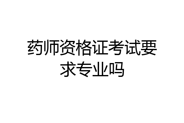 药师资格证考试要求专业吗