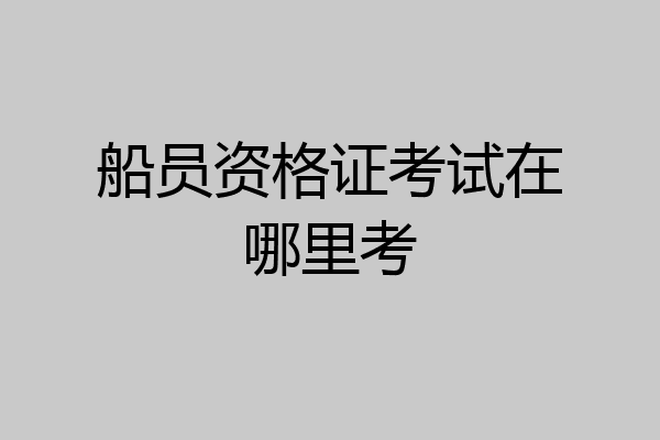 船员资格证考试在哪里考