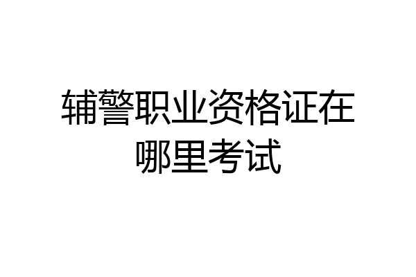 辅警职业资格证在哪里考试