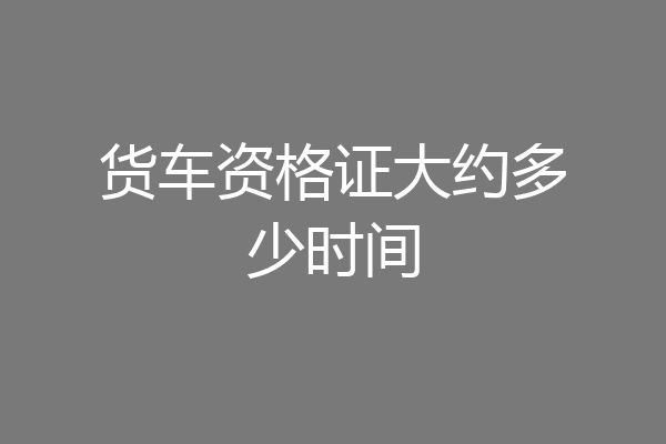 货车资格证大约多少时间