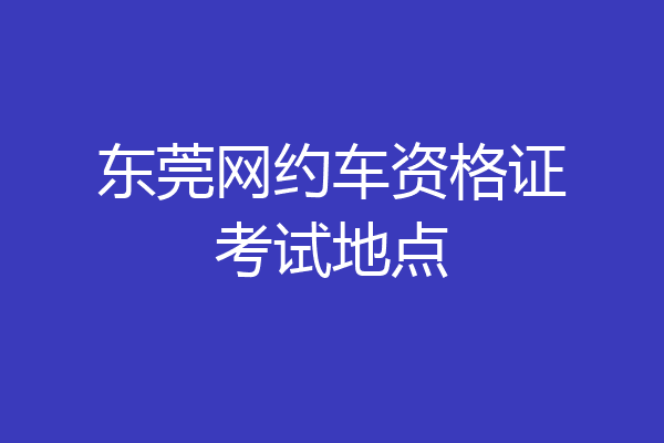 东莞网约车资格证考试地点