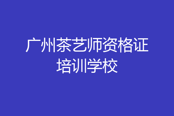 广州茶艺师资格证培训学校