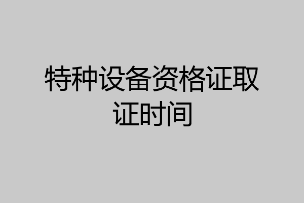 特种设备资格证取证时间