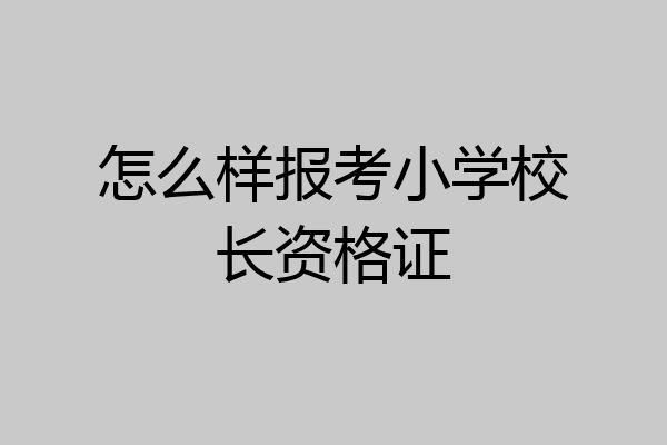 怎么样报考小学校长资格证
