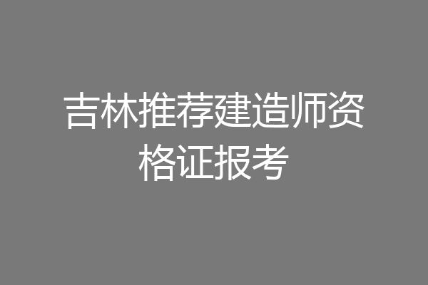 吉林推荐建造师资格证报考