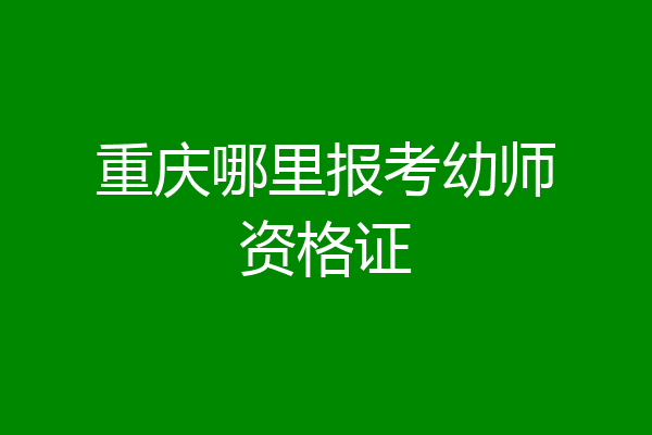 重庆哪里报考幼师资格证