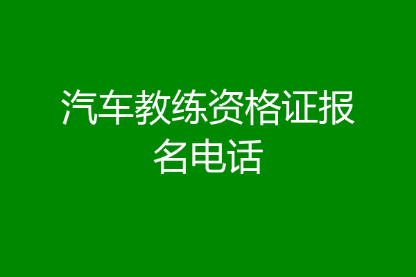 汽车教练资格证报名电话