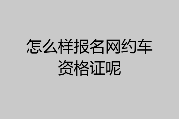 怎么样报名网约车资格证呢