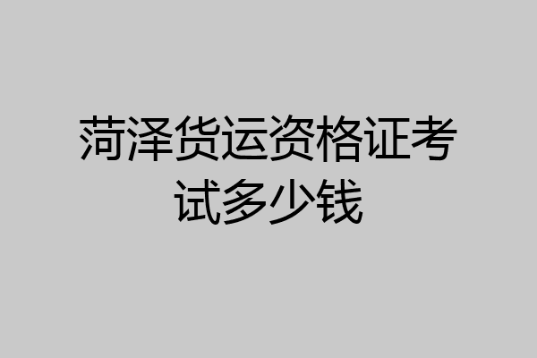 菏泽货运资格证考试多少钱