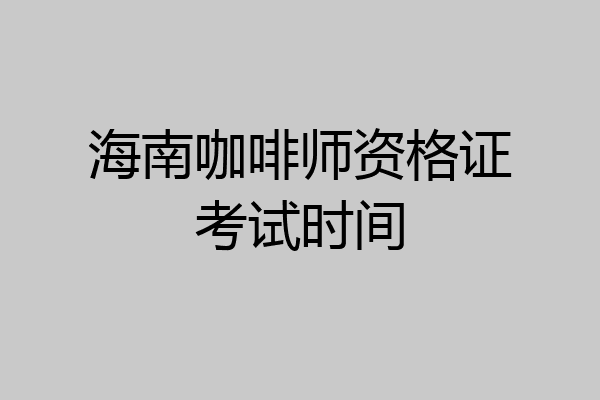 海南咖啡师资格证考试时间