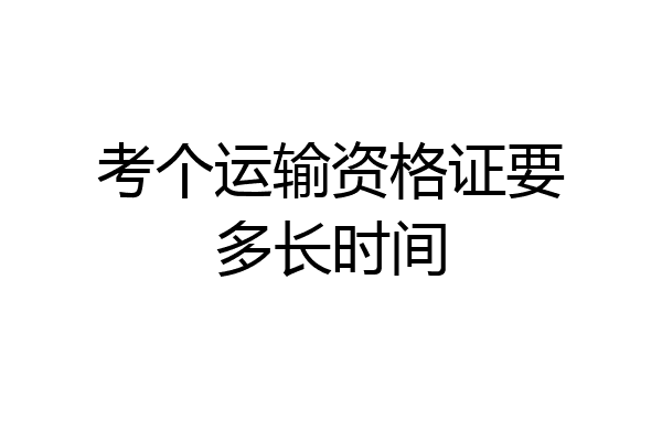 考个运输资格证要多长时间