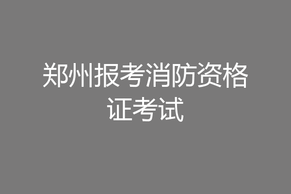 郑州报考消防资格证考试