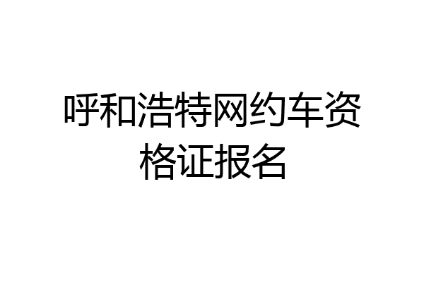 呼和浩特网约车资格证报名