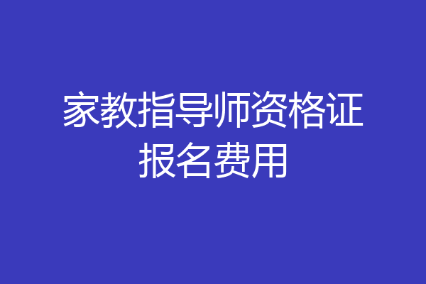 家教指导师资格证报名费用