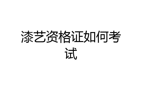 漆艺资格证如何考试