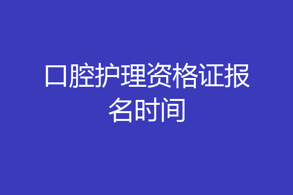 口腔护理资格证报名时间