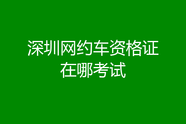 深圳网约车资格证在哪考试