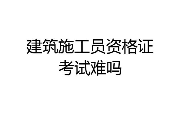 建筑施工员资格证考试难吗