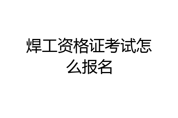 焊工资格证考试怎么报名