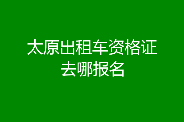 太原出租车资格证去哪报名
