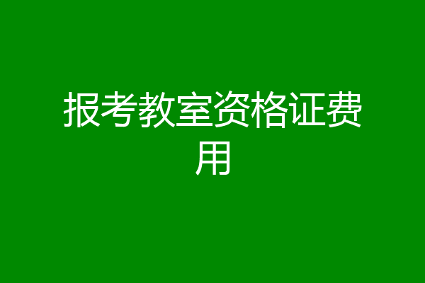 报考教室资格证费用