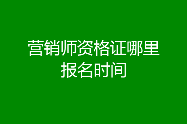 营销师资格证哪里报名时间