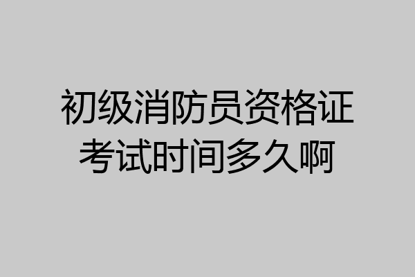 初级消防员资格证考试时间多久啊