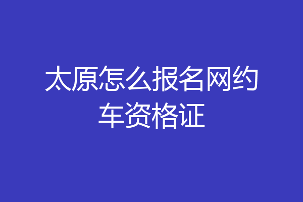 太原怎么报名网约车资格证