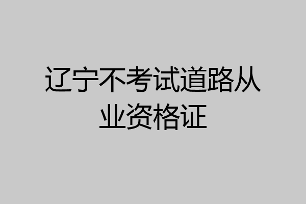 辽宁不考试道路从业资格证