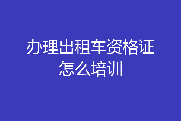 办理出租车资格证怎么培训