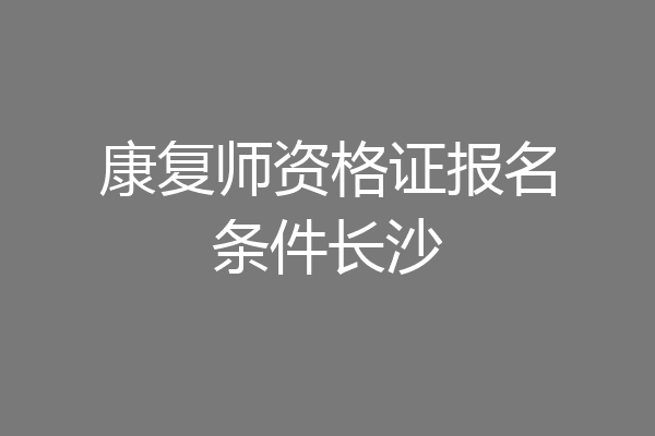 康复师资格证报名条件长沙