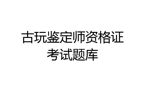 古玩鉴定师资格证考试题库
