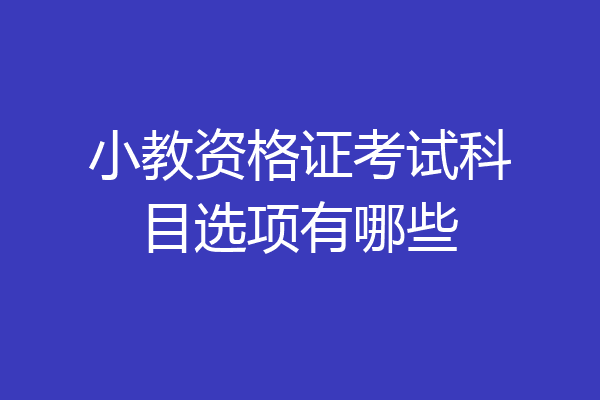 小教资格证考试科目选项有哪些