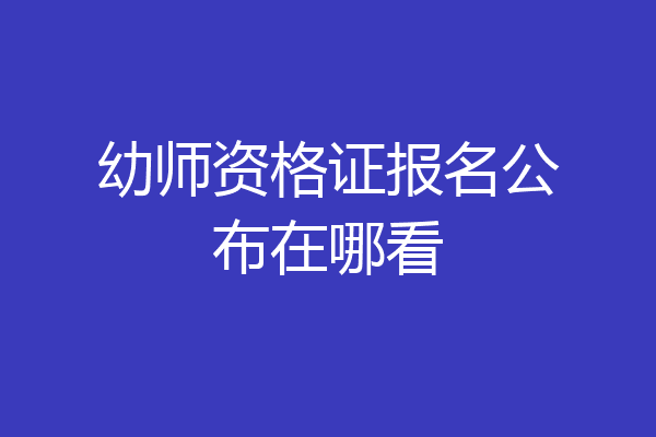 幼师资格证报名公布在哪看
