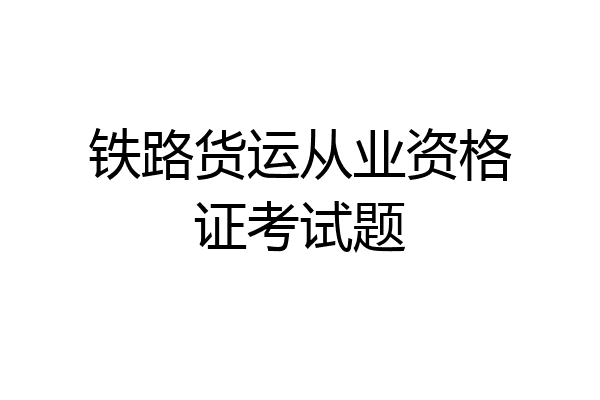 铁路货运从业资格证考试题