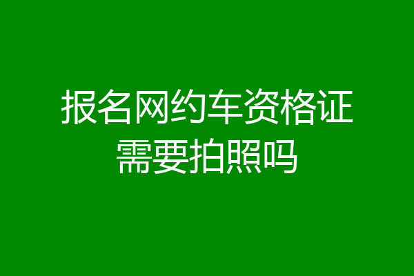 报名网约车资格证需要拍照吗