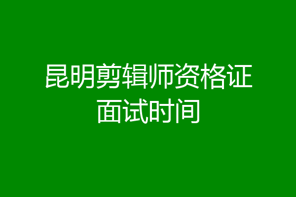 昆明剪辑师资格证面试时间