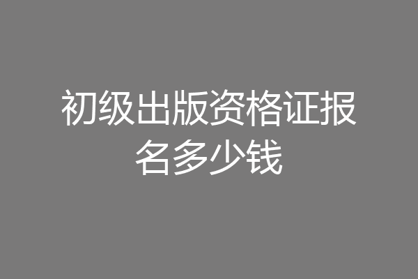 初级出版资格证报名多少钱