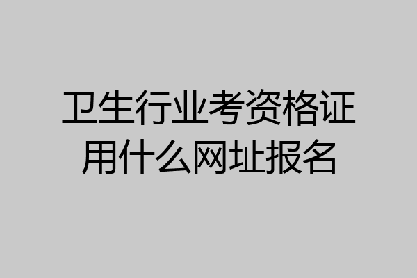 卫生行业考资格证用什么网址报名