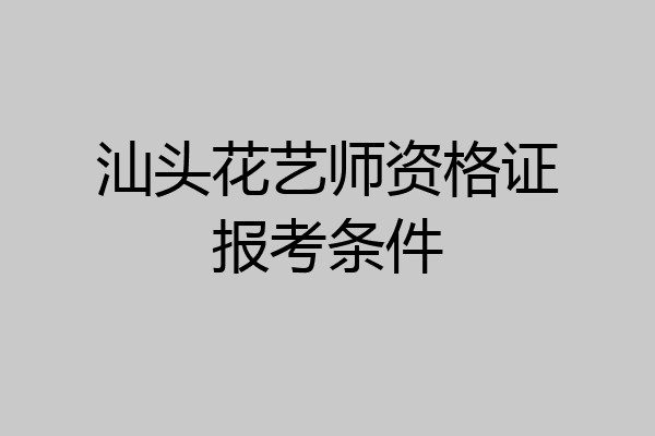 汕头花艺师资格证报考条件