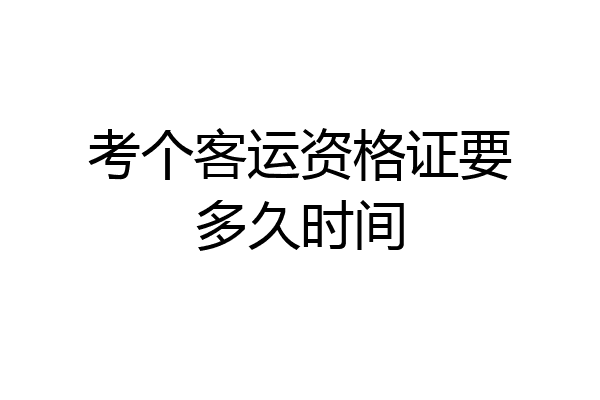 考个客运资格证要多久时间