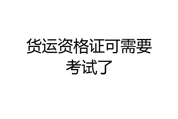 货运资格证可需要考试了