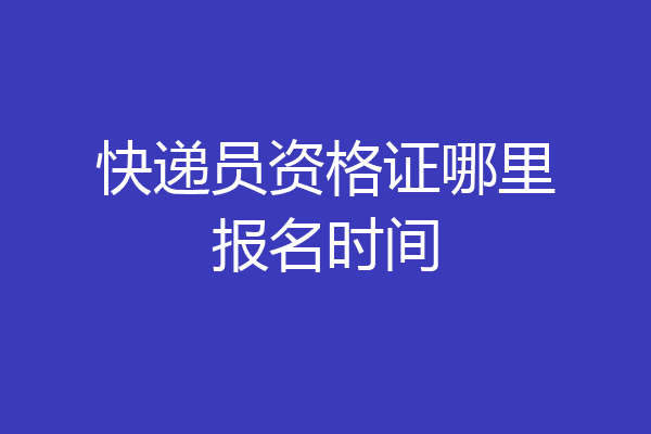 快递员资格证哪里报名时间