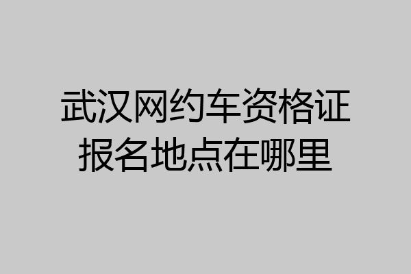 武汉网约车资格证报名地点在哪里